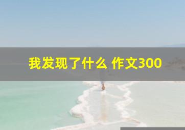 我发现了什么 作文300